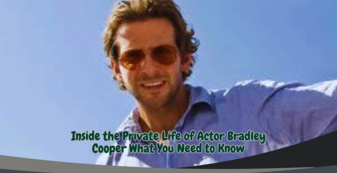 Inside the Private Life of Actor Bradley Cooper What You Need to Know