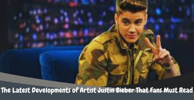 The Latest Developments of Artist Justin Bieber That Fans Must Read