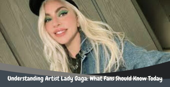 Understanding Artist Lady Gaga: What Fans Should Know Today